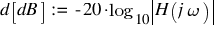 d delim{[}{dB}{]} ~ := ~ - 20 ⋅ log_{10} delim{|}{H(j omega)}{|}